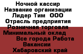 Ночной кассир › Название организации ­ Лидер Тим, ООО › Отрасль предприятия ­ Розничная торговля › Минимальный оклад ­ 25 000 - Все города Работа » Вакансии   . Хабаровский край,Амурск г.